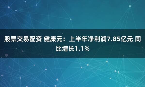 股票交易配资 健康元：上半年净利润7.85亿元 同比增长1.1%
