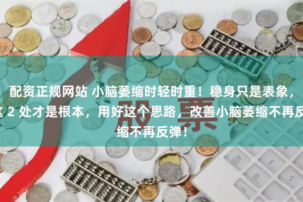 配资正规网站 小脑萎缩时轻时重！稳身只是表象，调这 2 处才是根本，用好这个思路，改善小脑萎缩不再反弹！