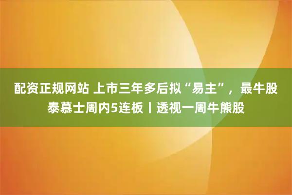 配资正规网站 上市三年多后拟“易主”，最牛股泰慕士周内5连板丨透视一周牛熊股