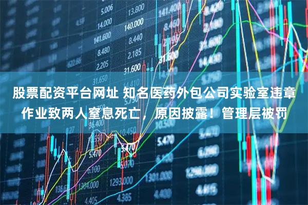 股票配资平台网址 知名医药外包公司实验室违章作业致两人窒息死亡，原因披露！管理层被罚