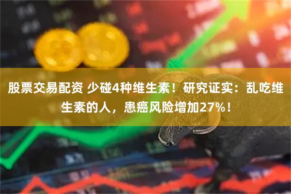 股票交易配资 少碰4种维生素！研究证实：乱吃维生素的人，患癌风险增加27%！