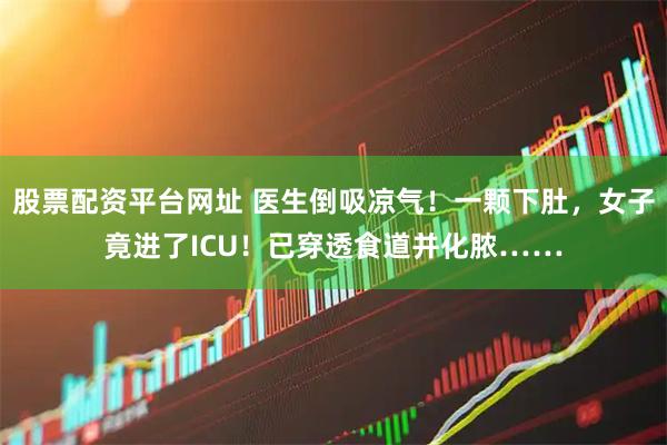 股票配资平台网址 医生倒吸凉气！一颗下肚，女子竟进了ICU！已穿透食道并化脓……