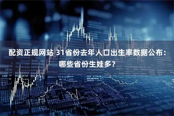 配资正规网站 31省份去年人口出生率数据公布：哪些省份生娃多？