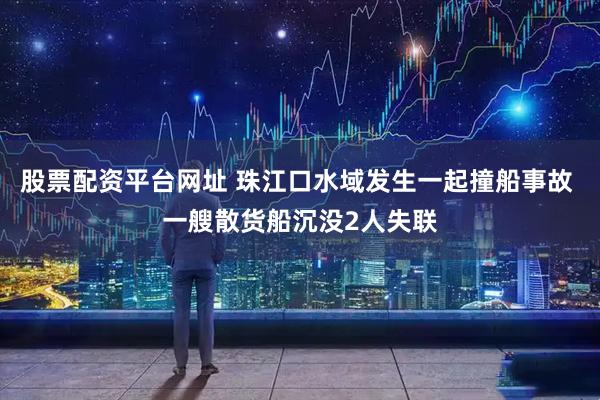 股票配资平台网址 珠江口水域发生一起撞船事故 一艘散货船沉没2人失联
