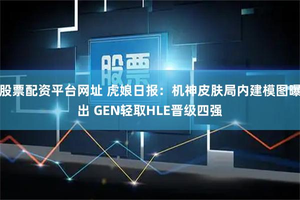 股票配资平台网址 虎娘日报：机神皮肤局内建模图曝出 GEN轻取HLE晋级四强