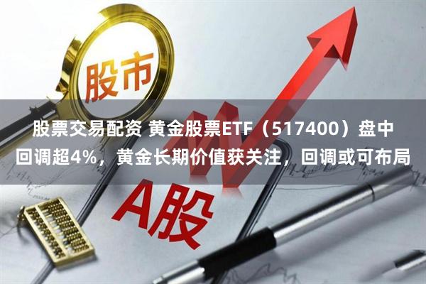 股票交易配资 黄金股票ETF（517400）盘中回调超4%，黄金长期价值获关注，回调或可布局