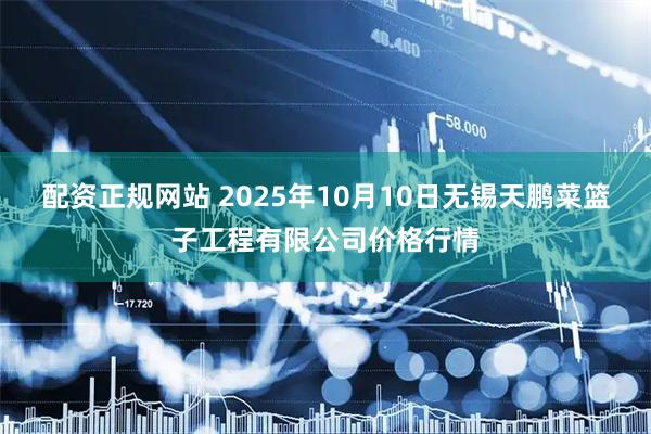 配资正规网站 2025年10月10日无锡天鹏菜篮子工程有限公司价格行情