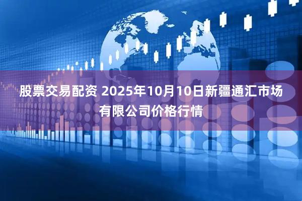 股票交易配资 2025年10月10日新疆通汇市场有限公司价格行情
