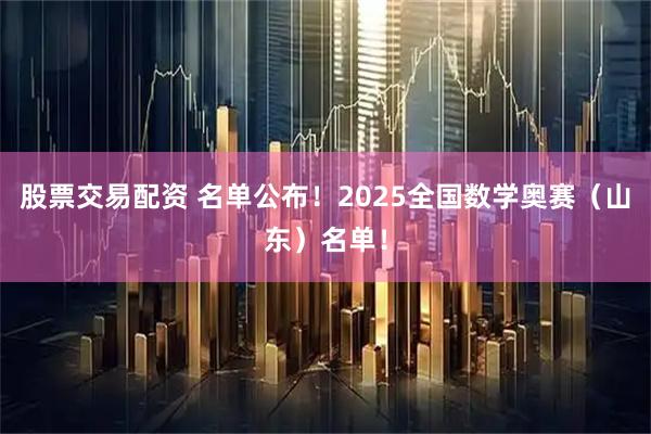 股票交易配资 名单公布！2025全国数学奥赛（山东）名单！