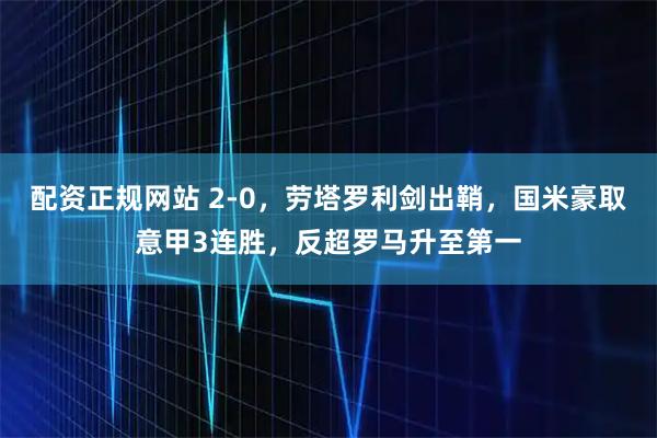 配资正规网站 2-0，劳塔罗利剑出鞘，国米豪取意甲3连胜，反超罗马升至第一