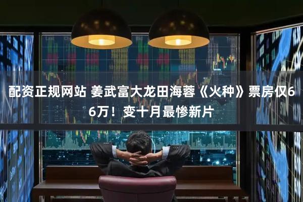 配资正规网站 姜武富大龙田海蓉《火种》票房仅66万！变十月最惨新片