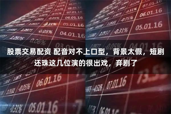 股票交易配资 配音对不上口型，背景太假，短剧还珠这几位演的很出戏，弃剧了