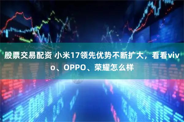 股票交易配资 小米17领先优势不断扩大，看看vivo、OPPO、荣耀怎么样