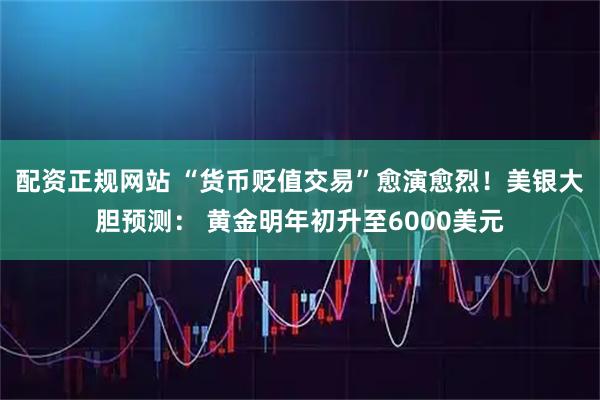 配资正规网站 “货币贬值交易”愈演愈烈！美银大胆预测： 黄金明年初升至6000美元