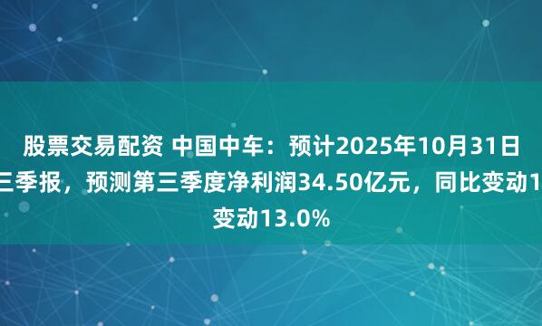 股票交易配资 中国中车：预计2025年10月31日公布三季报，预测第三季度净利润34.50亿元，同比变动13.0%