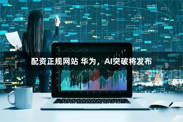 配资正规网站 华为，AI突破将发布