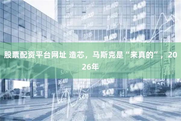 股票配资平台网址 造芯，马斯克是“来真的”，2026年