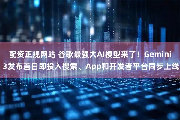 配资正规网站 谷歌最强大AI模型来了！Gemini 3发布首日即投入搜索、App和开发者平台同步上线