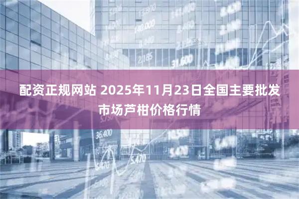 配资正规网站 2025年11月23日全国主要批发市场芦柑价格行情