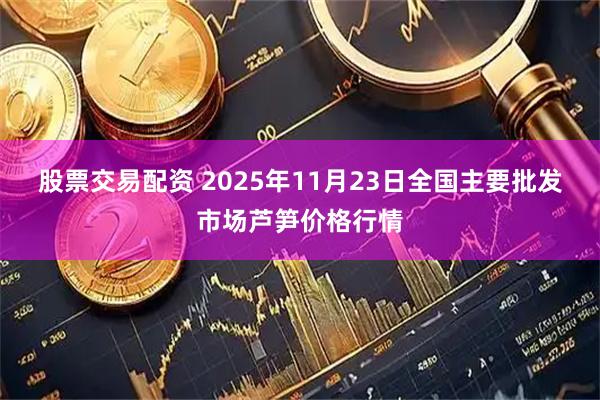 股票交易配资 2025年11月23日全国主要批发市场芦笋价格行情