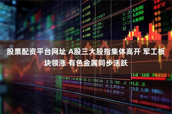 股票配资平台网址 A股三大股指集体高开 军工板块领涨 有色金属同步活跃