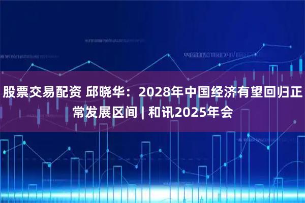 股票交易配资 邱晓华：2028年中国经济有望回归正常发展区间 | 和讯2025年会
