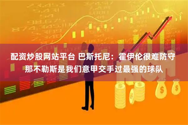 配资炒股网站平台 巴斯托尼：霍伊伦很难防守 那不勒斯是我们意甲交手过最强的球队