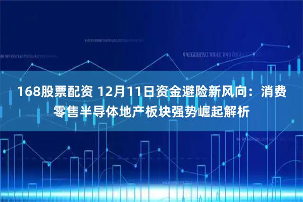 168股票配资 12月11日资金避险新风向：消费零售半导体地产板块强势崛起解析