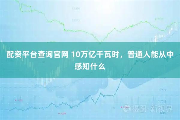 配资平台查询官网 10万亿千瓦时，普通人能从中感知什么