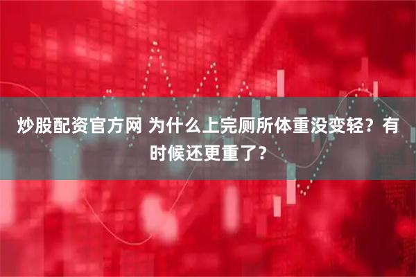 炒股配资官方网 为什么上完厕所体重没变轻？有时候还更重了？