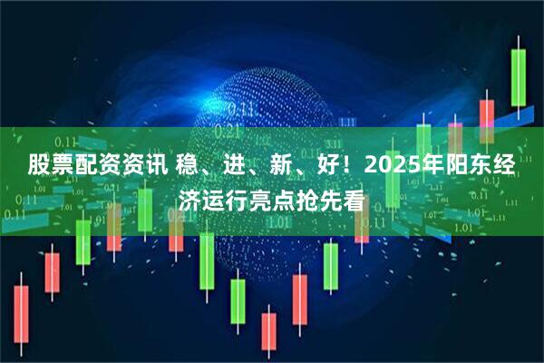 股票配资资讯 稳、进、新、好！2025年阳东经济运行亮点抢先看
