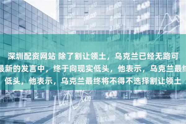 深圳配资网站 除了割让领土，乌克兰已经无路可走！北约秘书长吕特在最新的发言中，终于向现实低头，他表示，乌克兰最终将不得不选择割让领土