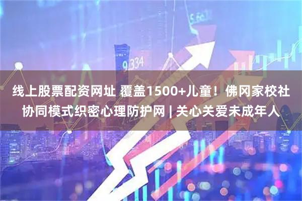线上股票配资网址 覆盖1500+儿童！佛冈家校社协同模式织密心理防护网 | 关心关爱未成年人