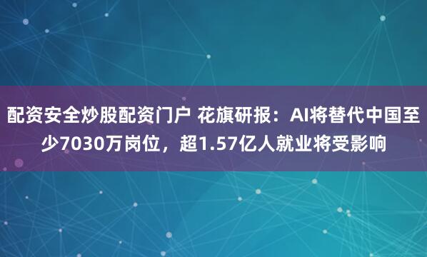 配资安全炒股配资门户 花旗研报：AI将替代中国至少7030万岗位，超1.57亿人就业将受影响