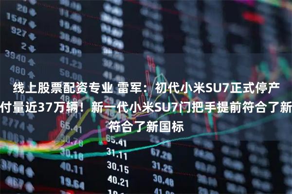 线上股票配资专业 雷军：初代小米SU7正式停产，交付量近37万辆！新一代小米SU7门把手提前符合了新国标