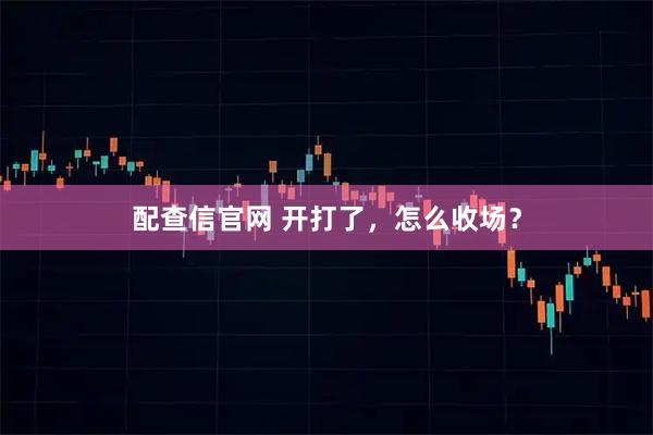 配查信官网 开打了，怎么收场？