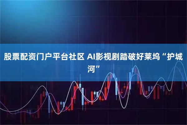 股票配资门户平台社区 AI影视剧踏破好莱坞“护城河”
