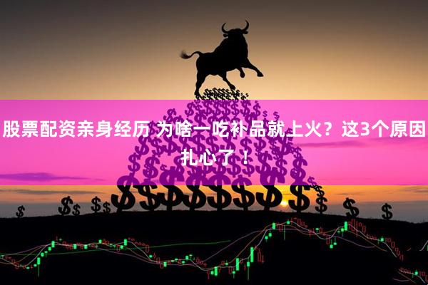 股票配资亲身经历 为啥一吃补品就上火？这3个原因扎心了 ！