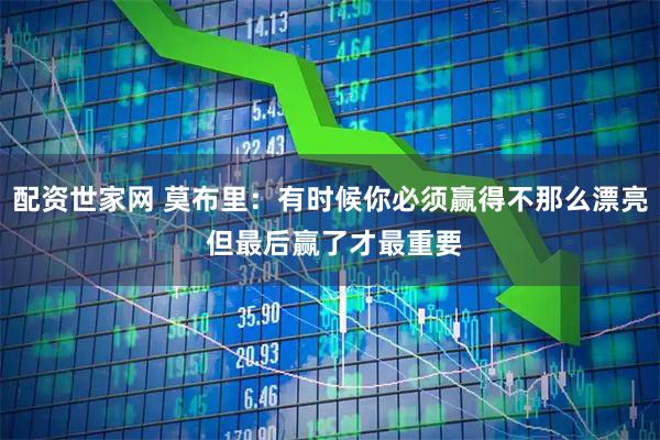 配资世家网 莫布里：有时候你必须赢得不那么漂亮 但最后赢了才最重要