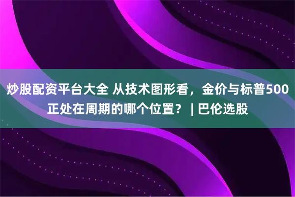 炒股配资平台大全 从技术图形看，金价与标普500正处在周期的哪个位置？ | 巴伦选股