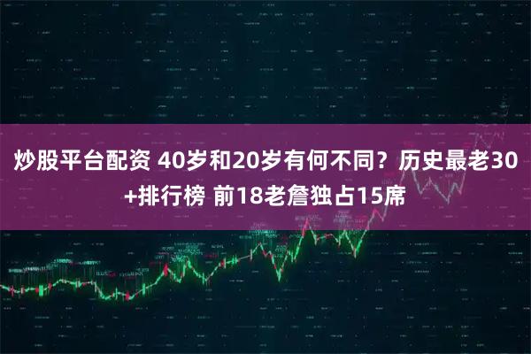炒股平台配资 40岁和20岁有何不同？历史最老30+排行榜 前18老詹独占15席
