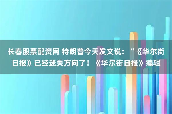 长春股票配资网 特朗普今天发文说：“《华尔街日报》已经迷失方向了！《华尔街日报》编辑