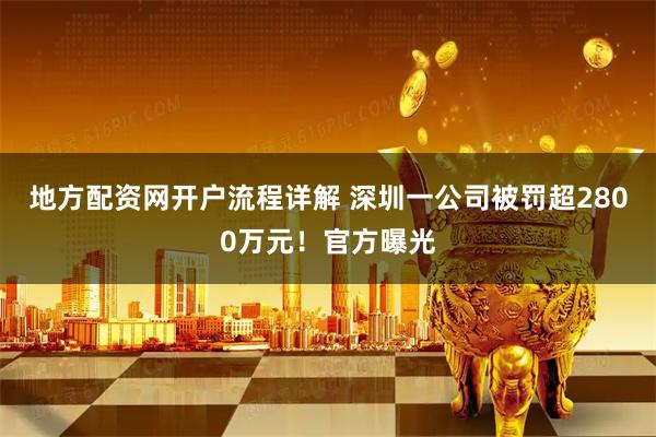 地方配资网开户流程详解 深圳一公司被罚超2800万元！官方曝光