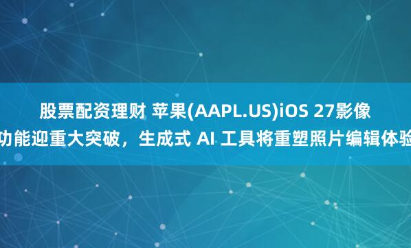 股票配资理财 苹果(AAPL.US)iOS 27影像功能迎重大突破，生成式 AI 工具将重塑照片编辑体验
