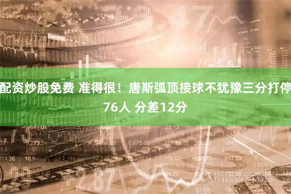 配资炒股免费 准得很！唐斯弧顶接球不犹豫三分打停76人 分差12分