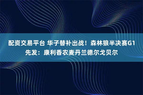 配资交易平台 华子替补出战！森林狼半决赛G1先发：康利香农麦丹兰德尔戈贝尔
