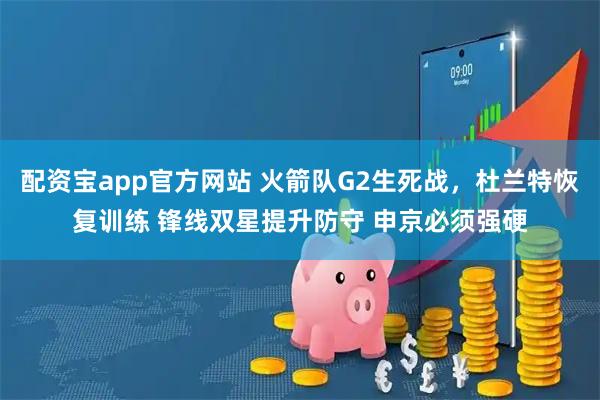 配资宝app官方网站 火箭队G2生死战，杜兰特恢复训练 锋线双星提升防守 申京必须强硬