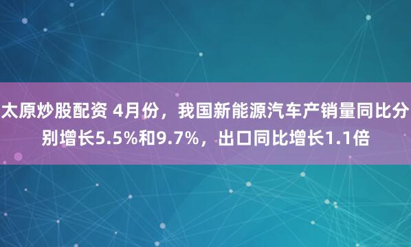太原炒股配资 4月份，我国新能源汽车产销量同比分别增长5.5%和9.7%，出口同比增长1.1倍