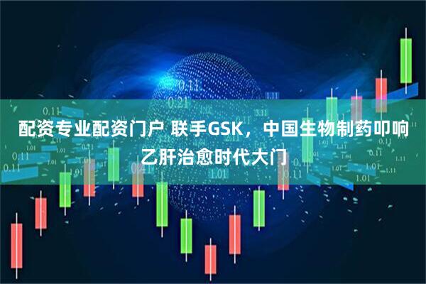 配资专业配资门户 联手GSK，中国生物制药叩响乙肝治愈时代大门