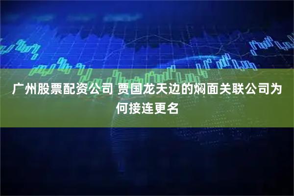 广州股票配资公司 贾国龙天边的焖面关联公司为何接连更名